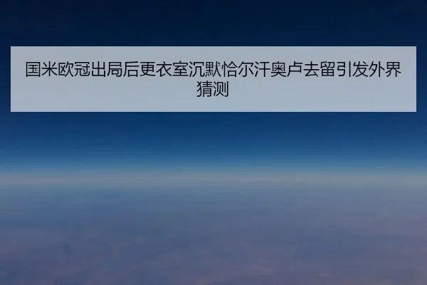 国米欧冠出局后更衣室沉默恰尔汗奥卢去留引发外界猜测