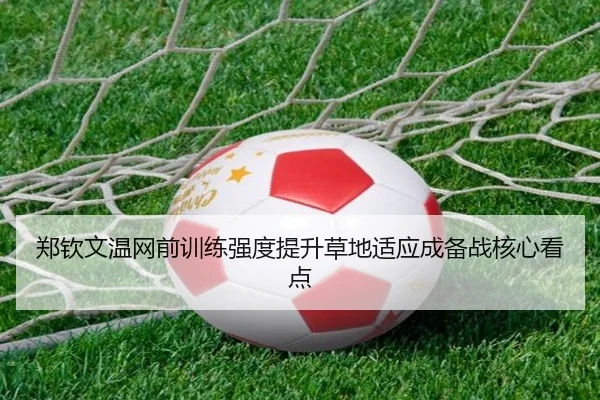 郑钦文温网前训练强度提升草地适应成备战核心看点